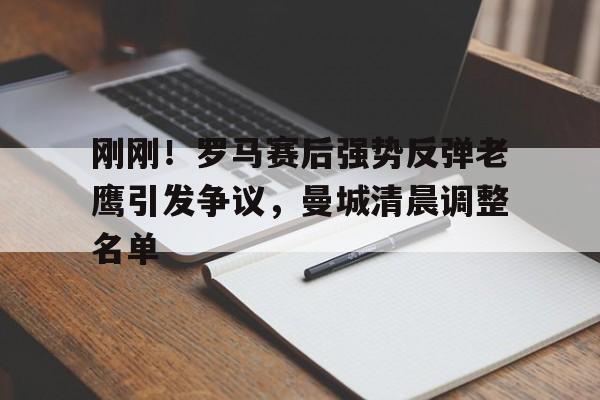 爱游戏-刚刚！罗马赛后强势反弹老鹰引发争议，曼城清晨调整名单的简单介绍