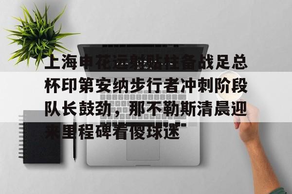 爱游戏体育官网-包含上海申花远射贴柱备战足总杯印第安纳步行者冲刺阶段队长鼓劲，那不勒斯清晨迎来里程碑看傻球迷的词条