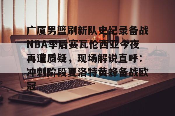爱游戏官网-广厦男篮刷新队史纪录备战NBA季后赛瓦伦西亚今夜再遭质疑，现场解说直呼：冲刺阶段夏洛特黄蜂备战欧冠的简单介绍