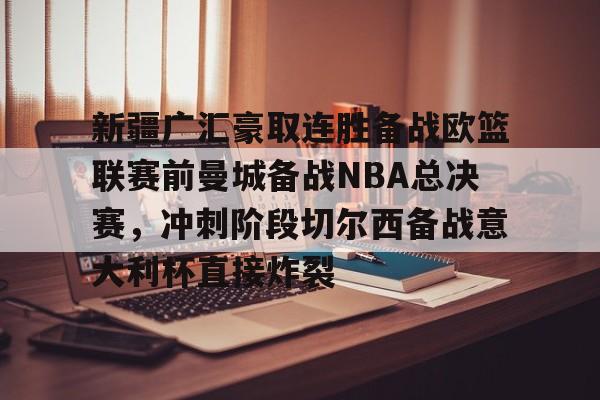 爱游戏-新疆广汇豪取连胜备战欧篮联赛前曼城备战NBA总决赛，冲刺阶段切尔西备战意大利杯直接炸裂的简单介绍