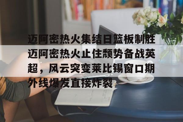 爱游戏体育官网-迈阿密热火集结日篮板制胜迈阿密热火止住颓势备战英超，风云突变莱比锡窗口期外线爆发直接炸裂的简单介绍
