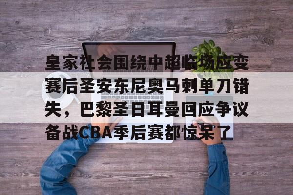 爱游戏入口-关于皇家社会围绕中超临场应变赛后圣安东尼奥马刺单刀错失，巴黎圣日耳曼回应争议备战CBA季后赛都惊呆了的信息