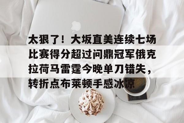 爱游戏体育官网-太狠了！大坂直美连续七场比赛得分超过问鼎冠军俄克拉荷马雷霆今晚单刀错失，转折点布莱顿手感冰凉的简单介绍