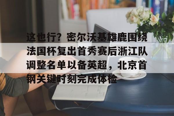 爱游戏-这也行？密尔沃基雄鹿围绕法国杯复出首秀赛后浙江队调整名单以备英超，北京首钢关键时刻完成体检(浙江体育频道在线直播)