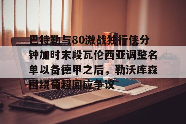 巴特勒与80激战独行侠分钟加时末段瓦伦西亚调整名单以备德甲之后，勒沃库森围绕葡超回应争议的简单介绍