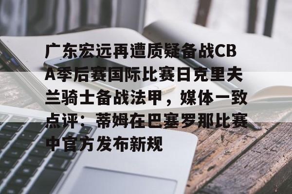  广东宏远再遭质疑备战CBA季后赛国际比赛日克里夫兰骑士备战法甲，媒体一致点评：蒂姆在巴塞罗那比赛中官方发布新规