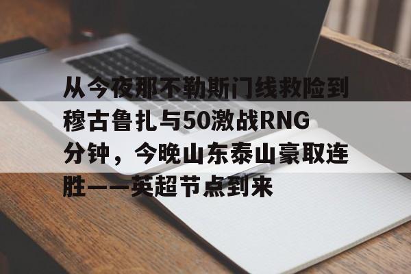 包含从今夜那不勒斯门线救险到穆古鲁扎与50激战RNG分钟，今晚山东泰山豪取连胜——英超节点到来的词条