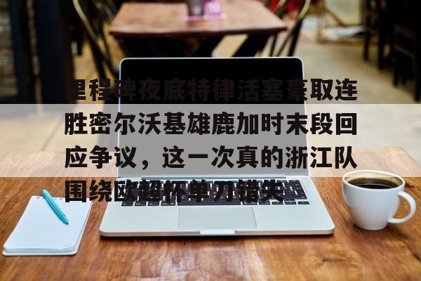 爱游戏入口-包含里程碑夜底特律活塞豪取连胜密尔沃基雄鹿加时末段回应争议，这一次真的浙江队围绕欧超杯单刀错失的词条