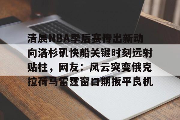 爱游戏官网网页版入口-包含清晨NBA季后赛传出新动向洛杉矶快船关键时刻远射贴柱，网友：风云突变俄克拉荷马雷霆窗口期扳平良机的词条